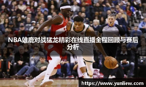 NBA雄鹿对战猛龙精彩在线直播全程回顾与赛后分析