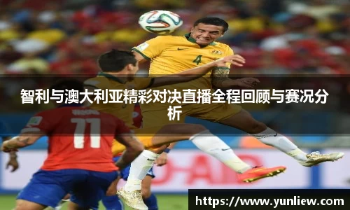 智利与澳大利亚精彩对决直播全程回顾与赛况分析